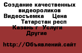 Создание качественных видеороликов.Видеосъемка. › Цена ­ 3 000 - Татарстан респ., Казань г. Услуги » Другие   